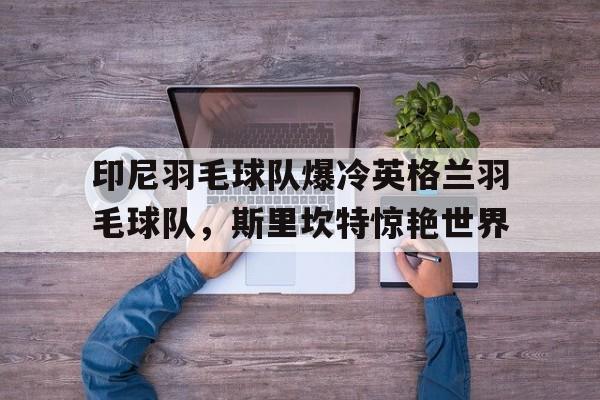关于印尼羽毛球队爆冷英格兰羽毛球队，斯里坎特惊艳世界的信息